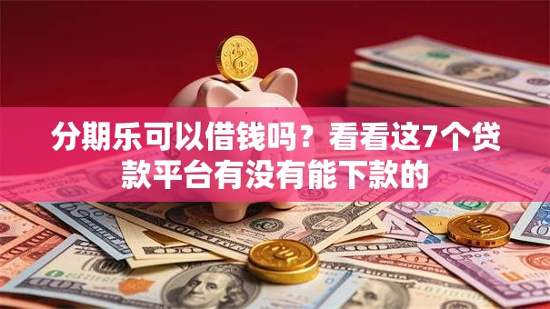 分期乐可以借钱吗？看看这7个贷款平台有没有能下款的