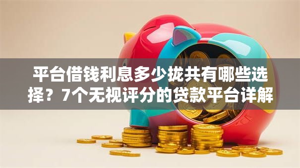 平台借钱利息多少拢共有哪些选择？7个无视评分的贷款平台详解
