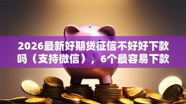 2026最新好期贷征信不好好下款吗（支持微信），6个最容易下款的贷款平台不看征信无私分享