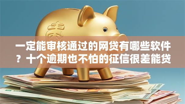 一定能审核通过的网贷有哪些软件？十个逾期也不怕的征信很差能贷款的平台