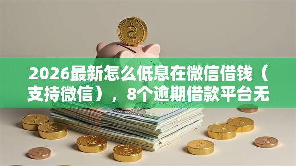 2026最新怎么低息在微信借钱（支持微信），8个逾期借款平台无私分享
