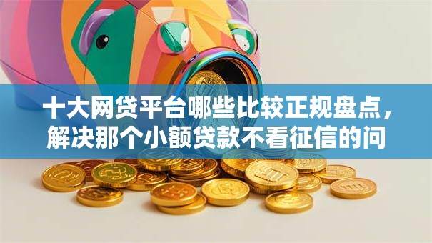 十大网贷平台哪些比较正规盘点，解决那个小额贷款不看征信的问题