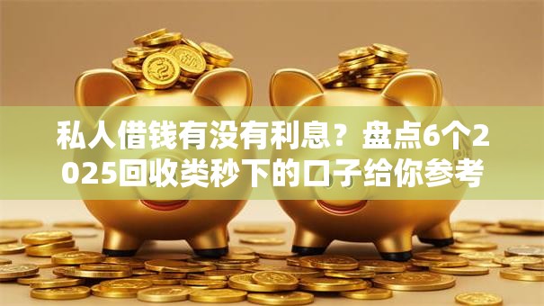私人借钱有没有利息？盘点6个2025回收类秒下的口子给你参考
