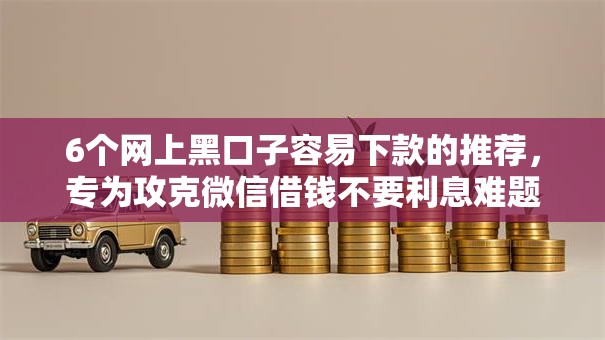 6个网上黑口子容易下款的推荐，专为攻克微信借钱不要利息难题