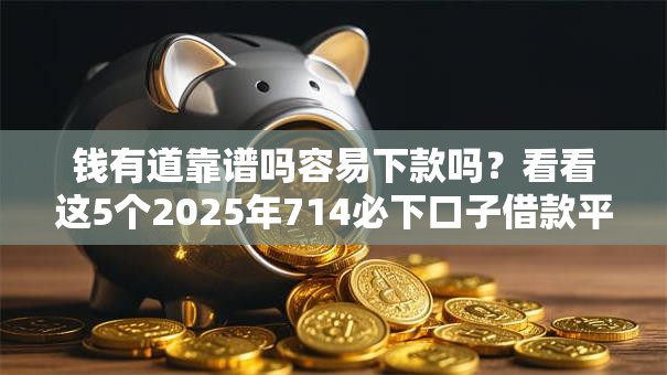钱有道靠谱吗容易下款吗？看看这5个2025年714必下口子借款平台怎么样