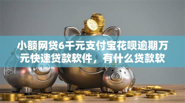 小额网贷6千元支付宝花呗逾期万元快速贷款软件，有什么贷款软件容易过审的呢的8个平台介绍
