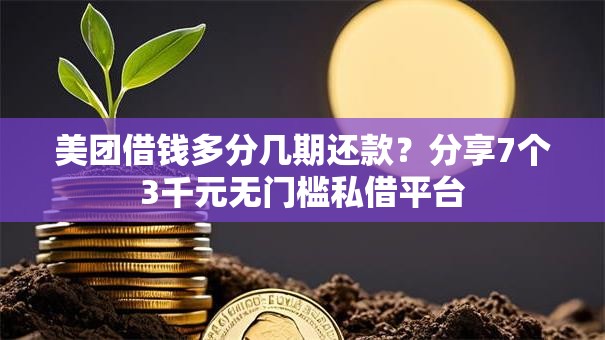 美团借钱多分几期还款？分享7个3千元无门槛私借平台