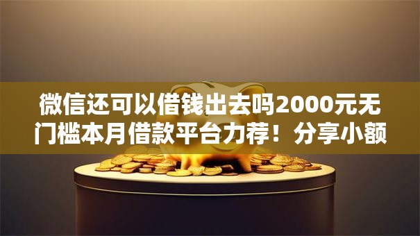 微信还可以借钱出去吗2000元无门槛本月借款平台力荐！分享小额网贷口子2000元无门槛借款