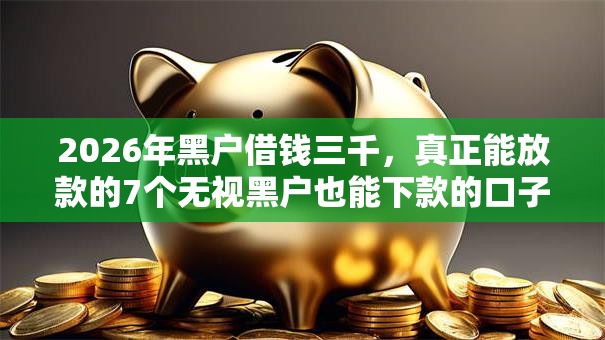 2026年黑户借钱三千，真正能放款的7个无视黑户也能下款的口子推荐