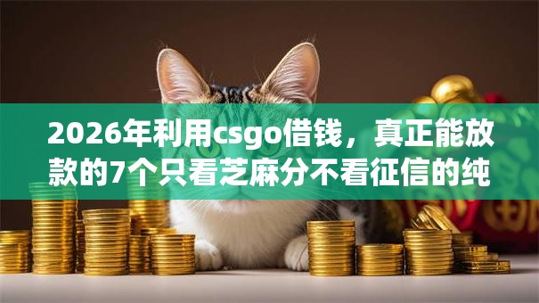 2026年利用csgo借钱，真正能放款的7个只看芝麻分不看征信的纯线上审批平台推荐