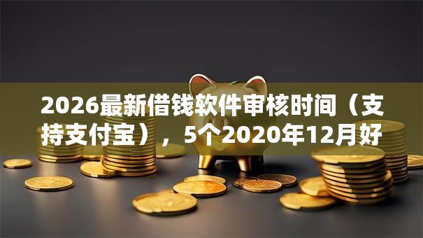 2026最新借钱软件审核时间（支持支付宝），5个2020年12月好下款的口子无私分享
