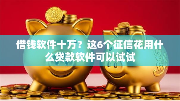 借钱软件十万？这6个征信花用什么贷款软件可以试试