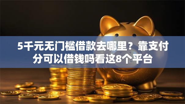 5千元无门槛借款去哪里？靠支付分可以借钱吗看这8个平台