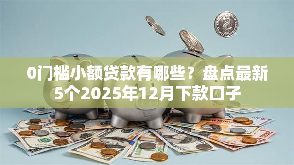 0门槛小额贷款有哪些？盘点最新5个2025年12月下款口子