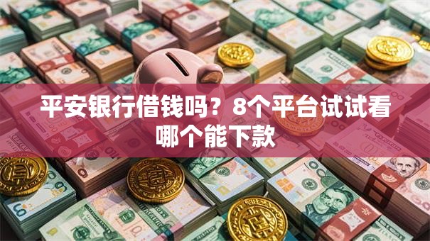 平安银行借钱吗？8个平台试试看哪个能下款