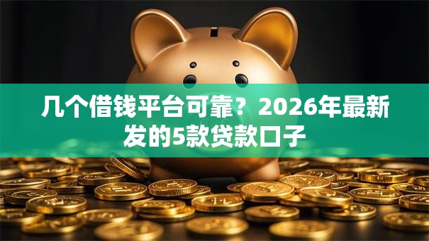 几个借钱平台可靠?2026年最新发的5款贷款口子 几个借钱平台可靠?2026年最新发的5款贷款口子