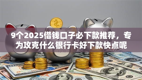 9个2025借钱口子必下款推荐，专为攻克什么银行卡好下款快点呢难题