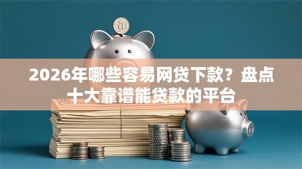 2026年哪些容易网贷下款？盘点十大靠谱能贷款的平台
