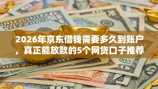 2026年京东借钱需要多久到账户，真正能放款的5个网贷口子推荐