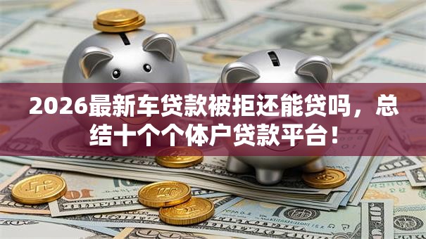 2026最新车贷款被拒还能贷吗，总结十个个体户贷款平台！