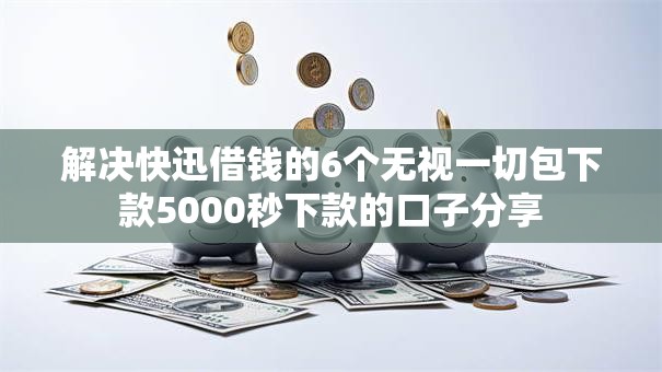 解决快迅借钱的6个无视一切包下款5000秒下款的口子分享