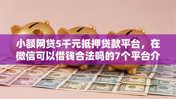 小额网贷5千元抵押贷款平台，在微信可以借钱合法吗的7个平台介绍