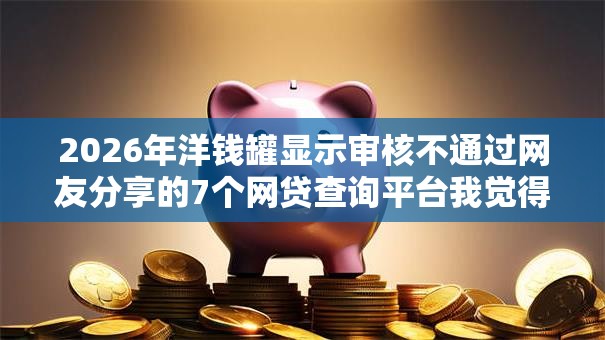 2026年洋钱罐显示审核不通过网友分享的7个网贷查询平台我觉得不错！