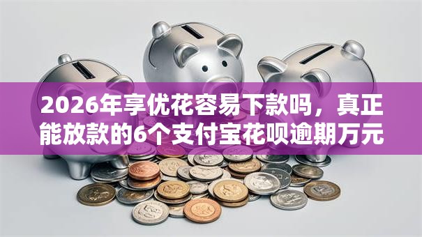 2026年享优花容易下款吗，真正能放款的6个支付宝花呗逾期万元快速贷款平台推荐