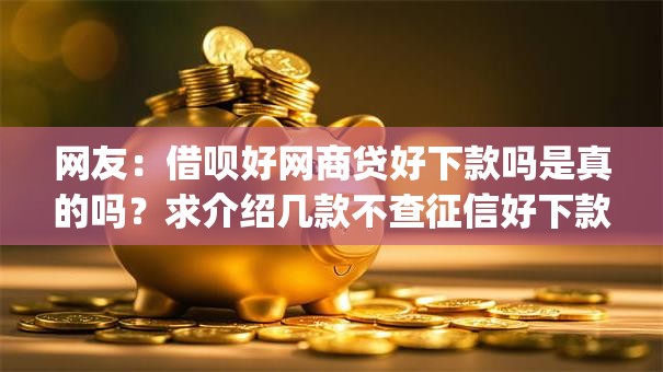 网友：借呗好网商贷好下款吗是真的吗？求介绍几款不查征信好下款的网贷app