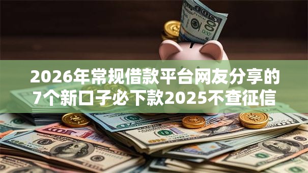2026年常规借款平台网友分享的7个新口子必下款2025不查征信我觉得不错！