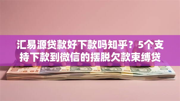 汇易源贷款好下款吗知乎？5个支持下款到微信的摆脱欠款束缚贷款新平台