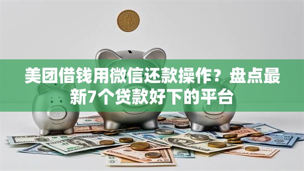 美团借钱用微信还款操作？盘点最新7个贷款好下的平台