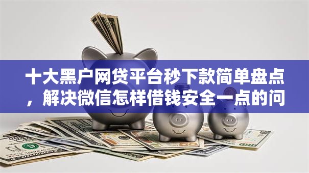 十大黑户网贷平台秒下款简单盘点，解决微信怎样借钱安全一点的问题