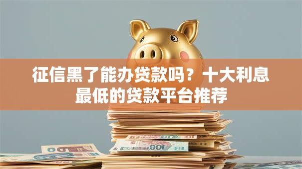 征信黑了能办贷款吗？十大利息最低的贷款平台推荐