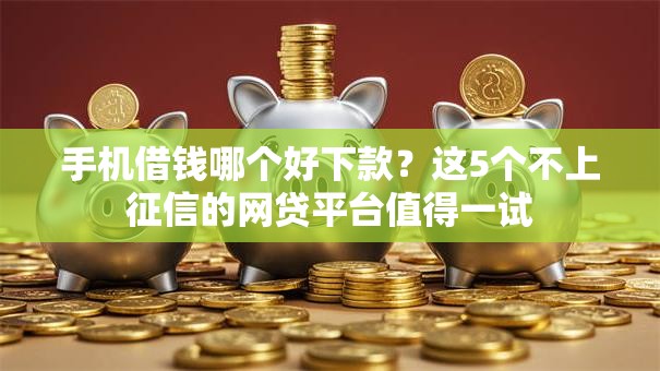 手机借钱哪个好下款？这5个不上征信的网贷平台值得一试