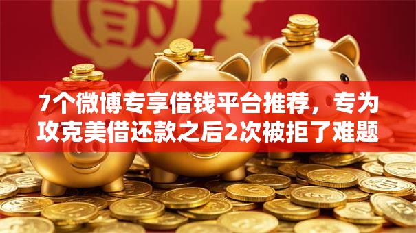 7个微博专享借钱平台推荐，专为攻克美借还款之后2次被拒了难题