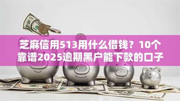 芝麻信用513用什么借钱？10个靠谱2025逾期黑户能下款的口子推荐