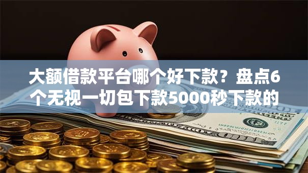 大额借款平台哪个好下款？盘点6个无视一切包下款5000秒下款的口子给你参考