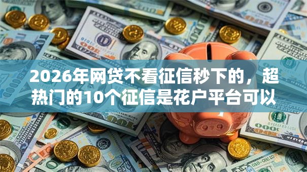 2026年网贷不看征信秒下的,超热门的10个征信是花户平台可以借钱不推荐 2026年网贷不看征信秒下的,超热门的10个征信是花户平台可以借钱不推荐