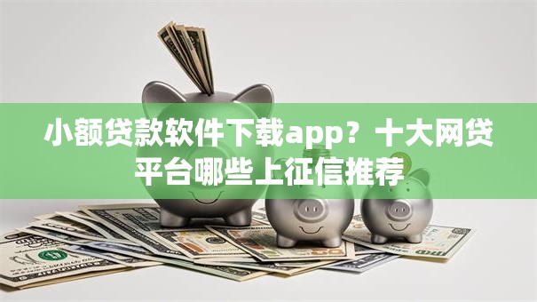 小额贷款软件下载app？十大网贷平台哪些上征信推荐