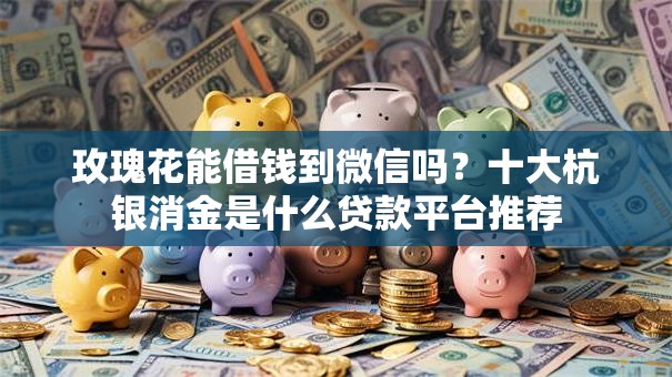 玫瑰花能借钱到微信吗？十大杭银消金是什么贷款平台推荐