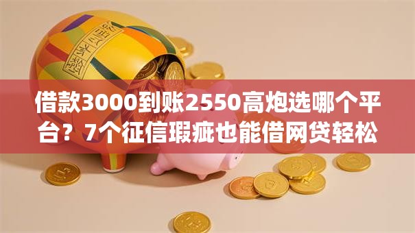 借款3000到账2550高炮选哪个平台？7个征信瑕疵也能借网贷轻松下款的app推荐
