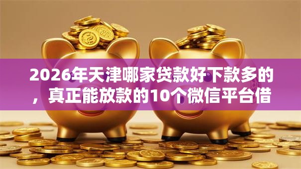 2026年天津哪家贷款好下款多的，真正能放款的10个微信平台借钱推荐