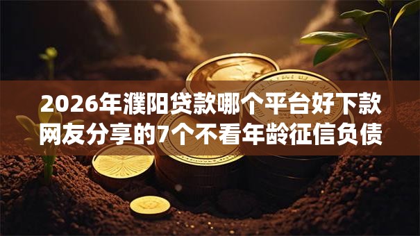 2026年濮阳贷款哪个平台好下款网友分享的7个不看年龄征信负债的app我觉得不错! 2026年濮阳贷款哪个平台好下款网友分享的7个不看年龄征信负债的app我觉得不错!