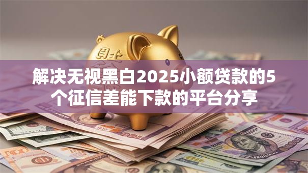 解决无视黑白2025小额贷款的5个征信差能下款的平台分享 解决无视黑白2025小额贷款的5个征信差能下款的平台分享