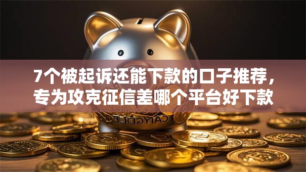 7个被起诉还能下款的口子推荐，专为攻克征信差哪个平台好下款难题