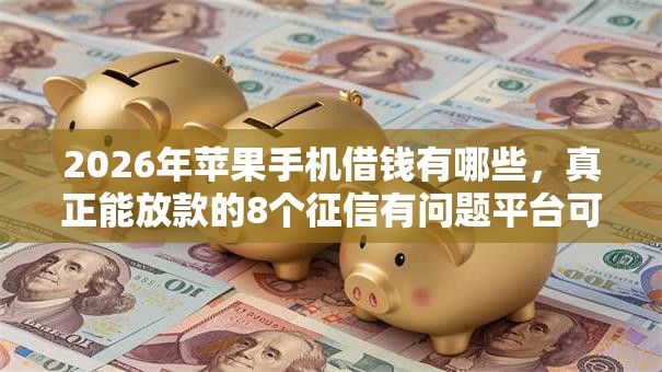 2026年苹果手机借钱有哪些，真正能放款的8个征信有问题平台可以贷款推荐