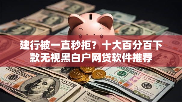 建行被一直秒拒?十大百分百下款无视黑白户网贷软件推荐 建行被一直秒拒?十大百分百下款无视黑白户网贷软件推荐