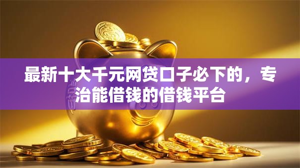 最新十大千元网贷口子必下的，专治能借钱的借钱平台