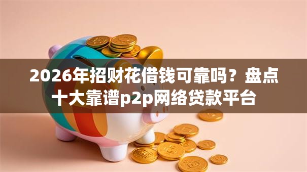 2026年招财花借钱可靠吗？盘点十大靠谱p2p网络贷款平台
